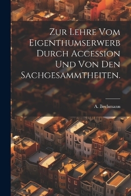 Zur Lehre vom Eigenthumserwerb durch Accession und von den Sachgesammtheiten. - A Bechmann