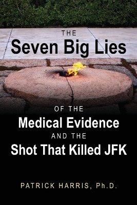 The Seven Big Lies of the Medical Evidence and the Shot That Killed JFK - Patrick Harris