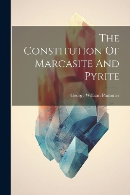 The Constitution Of Marcasite And Pyrite - George William Plummer