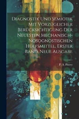 Diagnostik und Semiotik mit vorzüglicher Berücksichtigung der neuesten mechanisch-nosognostischen Hülfsmittel, Erster Band, neue Ausgabe - P A Piorry