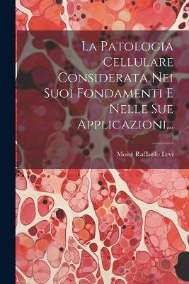 La Patologia Cellulare Considerata Nei Suoi Fondamenti E Nelle Sue Applicazioni... - Moisè Raffaello Levi