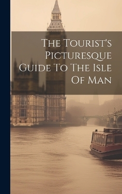 The Tourist's Picturesque Guide To The Isle Of Man -  Anonymous