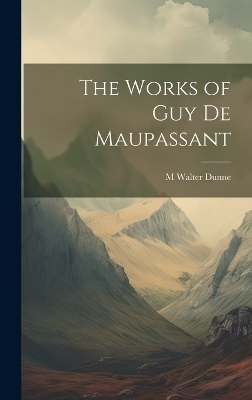 The Works of Guy De Maupassant - M Walter Dunne