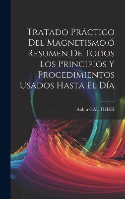 Tratado Práctico Del Magnetismo, ó Resumen De Todos Los Principios Y Procedimientos Usados Hasta El Día - Aubin Gauthier