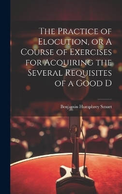 The Practice of Elocution, or A Course of Exercises for Acquiring the Several Requisites of a Good D - Benjamin Humphrey Smart