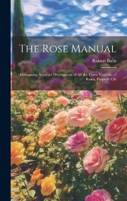 The Rose Manual; Containing Accurate Descriptions of all the Finest Varieties of Roses, Properly Cla - Robert Buist