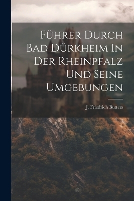 Führer Durch Bad Dürkheim In Der Rheinpfalz Und Seine Umgebungen - J Friedrich Butters