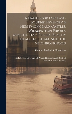 A Handbook For East-bourne, Pevensey & Herstmonceaux Castles, Wilmington Priory, Mmichelham Priory, Beachy Head, Hailsham, And The Neighbourhood - George Frederick Chambers