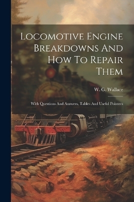 Locomotive Engine Breakdowns And How To Repair Them - W G Wallace