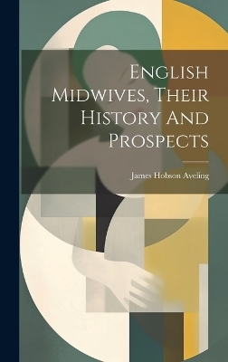 English Midwives, Their History And Prospects - James Hobson Aveling