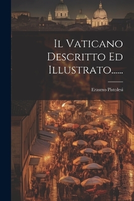 Il Vaticano Descritto Ed Illustrato...... - Erasmo Pistolesi