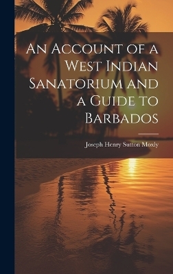 An Account of a West Indian Sanatorium and a Guide to Barbados - Joseph Henry Sutton Moxly