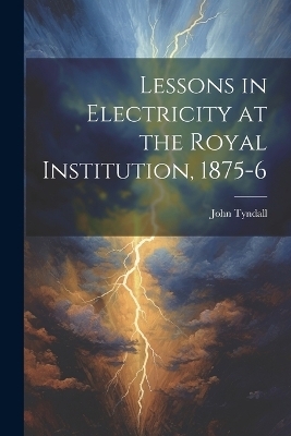 Lessons in Electricity at the Royal Institution, 1875-6 - John 1820-1893 Tyndall