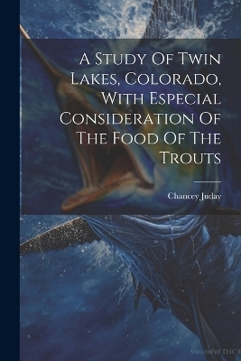 A Study Of Twin Lakes, Colorado, With Especial Consideration Of The Food Of The Trouts - Chancey Juday