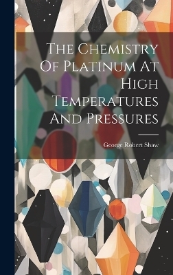 The Chemistry Of Platinum At High Temperatures And Pressures - George Robert Shaw