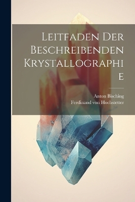 Leitfaden der beschreibenden Krystallographie - Ferdinand von Hochstetter, Anton Bisching