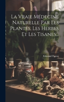 La Vraie Médecine Naturelle Par Les Plantes, Les Herbes Et Les Tisanes... - Edmond Pigeon