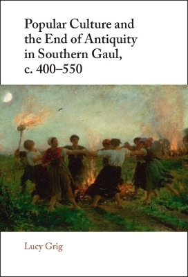 Popular Culture and the End of Antiquity in Southern Gaul, c. 400–550 - Lucy Grig