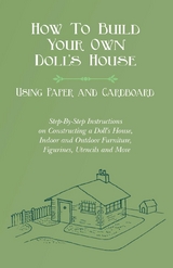 How To Build Your Own Doll's House, Using Paper and Cardboard. Step-By-Step Instructions on Constructing a Doll's House, Indoor and Outdoor Furniture, Figurines, Utencils and More - E. V. Lucas