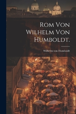 Rom von Wilhelm von Humboldt. - Wilhelm von Humboldt