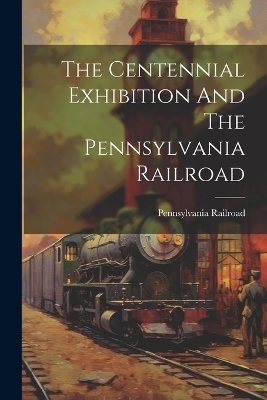 The Centennial Exhibition And The Pennsylvania Railroad - Pennsylvania Railroad