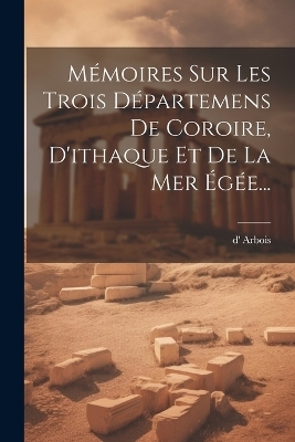 Mémoires Sur Les Trois Départemens De Coroire, D'ithaque Et De La Mer Égée... - D' Arbois (frères )