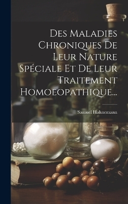 Des Maladies Chroniques De Leur Nature Spéciale Et De Leur Traitement Homoeopathique... - Samuel Hahnemann