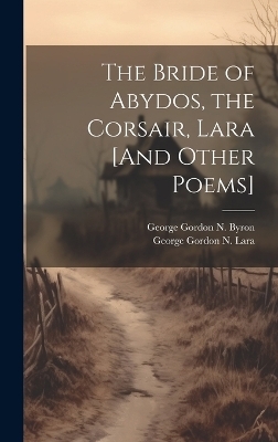 The Bride of Abydos, the Corsair, Lara [And Other Poems] - George Gordon N Byron, George Gordon N Lara