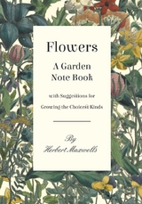 Flowers - A Garden Note Book with Suggestions for Growing the Choicest Kinds -  Herbert Maxwell