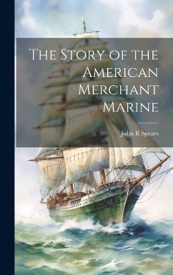 The Story of the American Merchant Marine - John R Spears