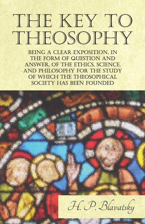 Key to Theosophy - Being a Clear Exposition, in the Form of Question and Answer, of the Ethics, Science, and Philosophy for the Study of Which the Theosophical Society Has Been Founded -  H. P. Blavatsky