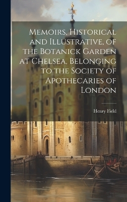 Memoirs, Historical and Illustrative, of the Botanick Garden at Chelsea, Belonging to the Society of Apothecaries of London - Henry Field