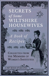 Secrets of Some Wiltshire Housewives - A Book of Recipes Collected from the Members of Women's Institutes -  Various