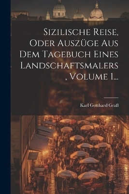 Sizilische Reise, Oder Auszüge Aus Dem Tagebuch Eines Landschaftsmalers, Volume 1... - Karl Gotthard Graß