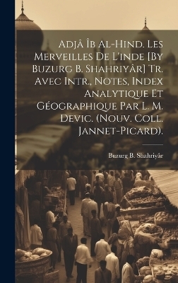 Adjâ Îb Al-Hind. Les Merveilles De L'inde [By Buzurg B. Shahriyâr] Tr. Avec Intr., Notes, Index Analytique Et Géographique Par L. M. Devic. (Nouv. Coll. Jannet-Picard). - Buzurg B Shahriyâr