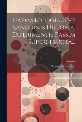 Haematologia, Sive Sanguinis Historia, Experimentis Passim Superstructa... - Thomas Schwencke