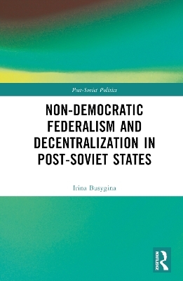 Non-Democratic Federalism and Decentralization in Post-Soviet States - Irina Busygina, Mikhail Filippov