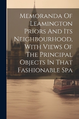 Memoranda Of Leamington Priors And Its Neighbourhood, With Views Of The Principal Objects In That Fashionable Spa -  Anonymous