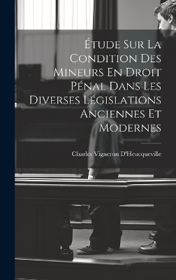 Étude Sur La Condition Des Mineurs En Droit Pénal Dans Les Diverses Législations Anciennes Et Modernes - Charles Vigneron D'Heucqueville