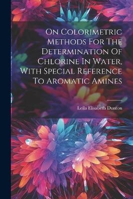 On Colorimetric Methods For The Determination Of Chlorine In Water, With Special Reference To Aromatic Amines - Leila Elisabeth Dunton