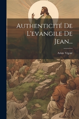 Authenticité De L'evangile De Jean... - Ariste Viguié