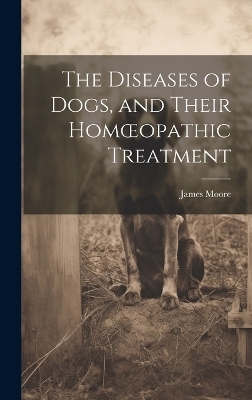 The Diseases of Dogs, and Their Homoeopathic Treatment - James Moore