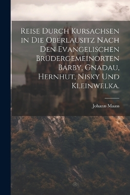 Reise durch Kursachsen in die Oberlausitz nach den evangelischen Brüdergemeinorten Barby, Gnadau, Hernhut, Nisky und Kleinwelka. - Johann Maass