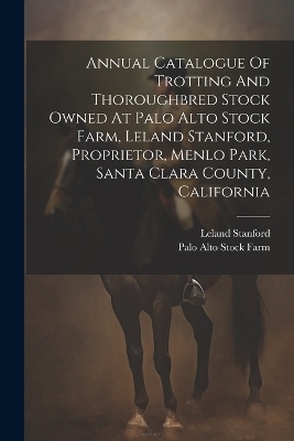 Annual Catalogue Of Trotting And Thoroughbred Stock Owned At Palo Alto Stock Farm, Leland Stanford, Proprietor, Menlo Park, Santa Clara County, California - Leland Stanford