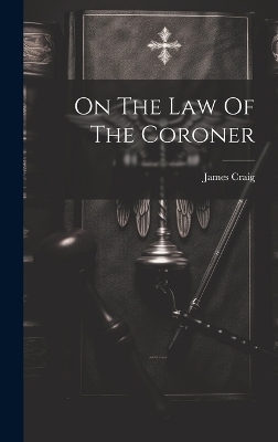 On The Law Of The Coroner - James Craig (F R C S E )