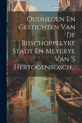 Oudheden En Gestichten Van De Bisschoppelyke Stadt En Meyerye Van 's Hertogenbosch... -  Anonymous