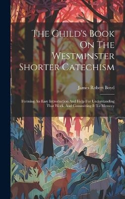 The Child's Book On The Westminster Shorter Catechism - James Robert Boyd