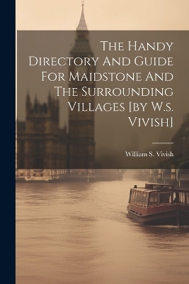 The Handy Directory And Guide For Maidstone And The Surrounding Villages [by W.s. Vivish] - William S Vivish