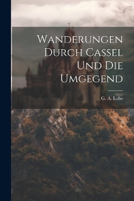 Wanderungen Durch Cassel Und Die Umgegend - G A Lobe