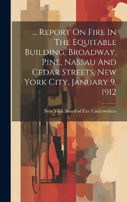 ... Report On Fire In The Equitable Building, Broadway, Pine, Nassau And Cedar Streets, New York City, January 9, 1912 - 